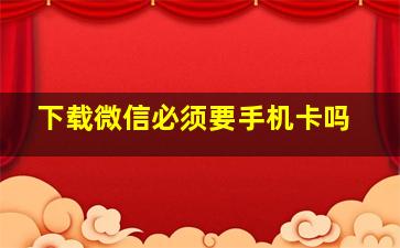 下载微信必须要手机卡吗