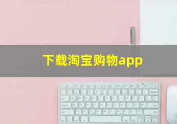 下载淘宝购物app