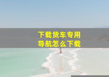 下载货车专用导航怎么下载