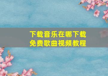 下载音乐在哪下载免费歌曲视频教程