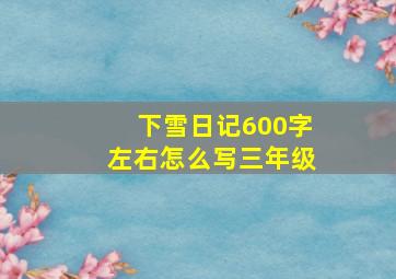 下雪日记600字左右怎么写三年级