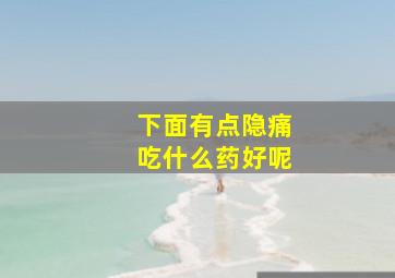 下面有点隐痛吃什么药好呢