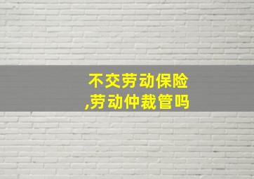 不交劳动保险,劳动仲裁管吗