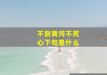 不到黄河不死心下句是什么