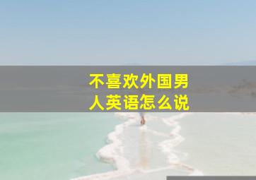 不喜欢外国男人英语怎么说