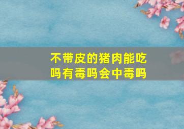 不带皮的猪肉能吃吗有毒吗会中毒吗