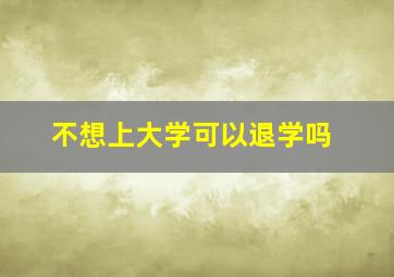 不想上大学可以退学吗