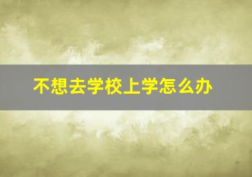 不想去学校上学怎么办