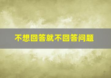 不想回答就不回答问题