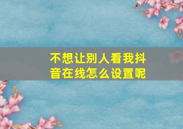 不想让别人看我抖音在线怎么设置呢