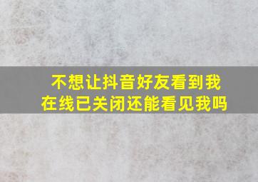 不想让抖音好友看到我在线已关闭还能看见我吗