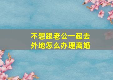 不想跟老公一起去外地怎么办理离婚