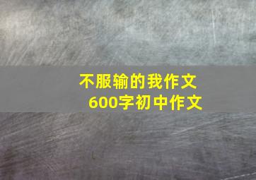 不服输的我作文600字初中作文