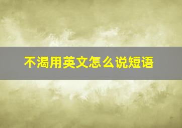 不渴用英文怎么说短语