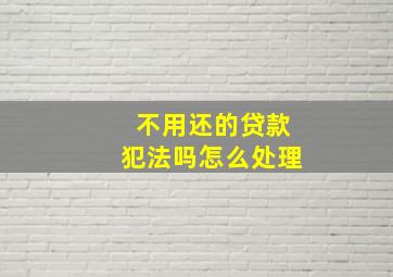 不用还的贷款犯法吗怎么处理