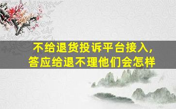 不给退货投诉平台接入,答应给退不理他们会怎样