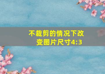 不裁剪的情况下改变图片尺寸4:3