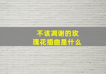 不该凋谢的玫瑰花插曲是什么