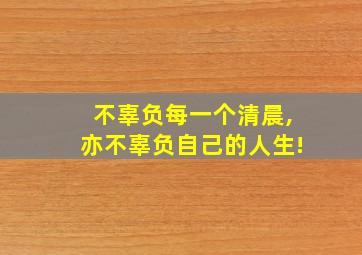 不辜负每一个清晨,亦不辜负自己的人生!