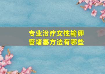 专业治疗女性输卵管堵塞方法有哪些