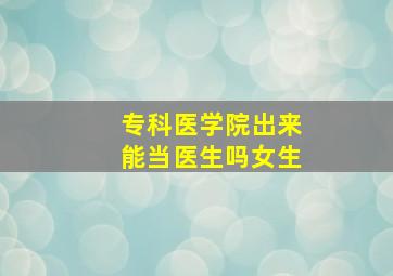 专科医学院出来能当医生吗女生