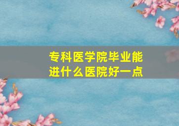 专科医学院毕业能进什么医院好一点