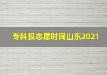 专科报志愿时间山东2021