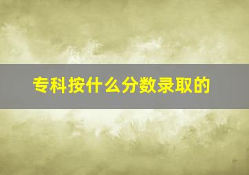 专科按什么分数录取的