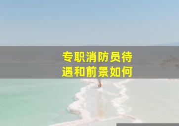 专职消防员待遇和前景如何