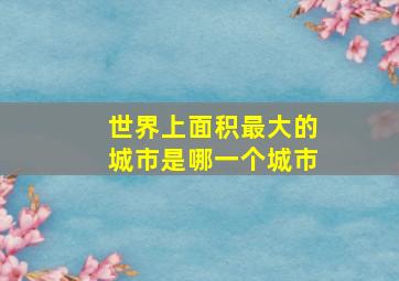 世界上面积最大的城市是哪一个城市