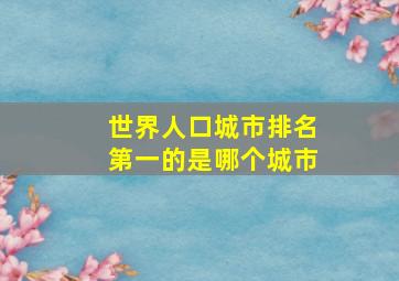 世界人口城市排名第一的是哪个城市