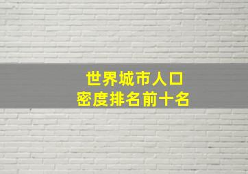 世界城市人口密度排名前十名