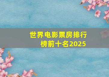 世界电影票房排行榜前十名2025