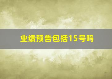 业绩预告包括15号吗