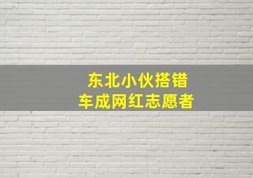 东北小伙搭错车成网红志愿者