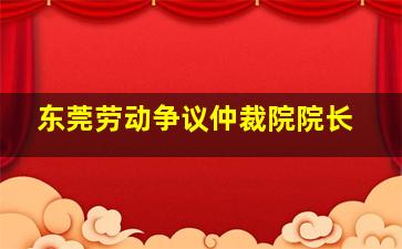 东莞劳动争议仲裁院院长