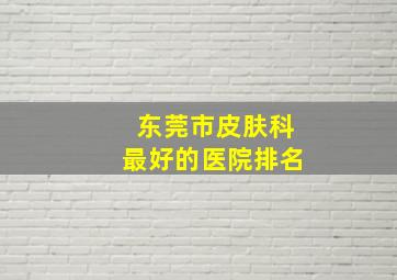 东莞市皮肤科最好的医院排名