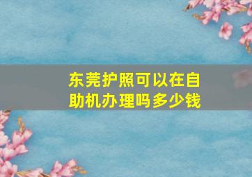 东莞护照可以在自助机办理吗多少钱