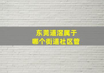 东莞道滘属于哪个街道社区管