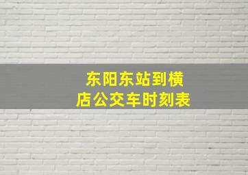 东阳东站到横店公交车时刻表