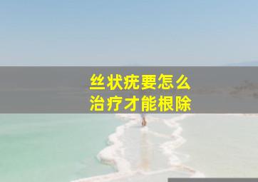 丝状疣要怎么治疗才能根除