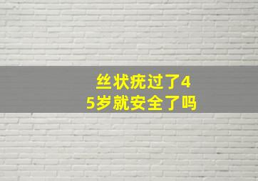 丝状疣过了45岁就安全了吗