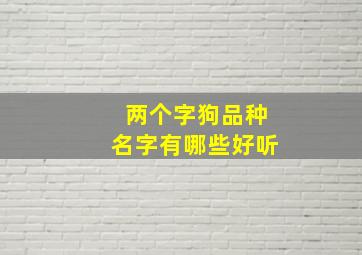 两个字狗品种名字有哪些好听