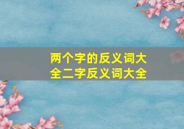 两个字的反义词大全二字反义词大全