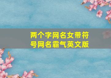 两个字网名女带符号网名霸气英文版