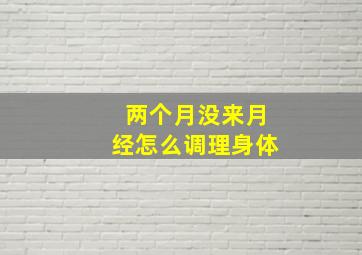 两个月没来月经怎么调理身体