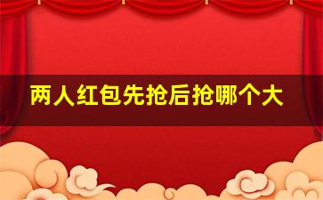 两人红包先抢后抢哪个大