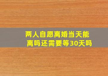 两人自愿离婚当天能离吗还需要等30天吗