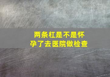 两条杠是不是怀孕了去医院做检查