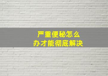 严重便秘怎么办才能彻底解决